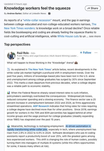 ...Since 2019, earnings growth for workers in the 70th and 80th percentiles has lagged behind all other income groups and the wage premium for college graduates (steadily expanding since 1980) has stagnated over the past 15 years. 

🤖  Meanwhile, technology is reshaping employment.  AI-driven automation is rapidly transforming white-collar jobs, especially in tech, where unemployment has risen from 2.9% in 2022 to 4.4% in 2024.  Software developers who use AI coding assistants report a productivity boost of over 25%, with the greatest gains among less experienced workers.  This shift is changing the role of human coders, possibly turning them into managers of multiple AI systems (while this offers opportunities for some, it leaves many others at risk).

🌐  The future of knowledge work is being rewritten and we now face the question:  Will this transformation be about survival in an economy where even the most skilled professionals are increasingly vulnerable?  It will be critical to rethink education, reshape workforce policies and embrace cross-disciplinary expertise to foster innovation, while ensuring that workers are not left behind.