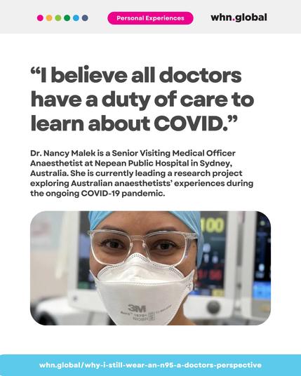 Header with colored dots (pink, orange, green, light blue, dark blue), blue background label reading "Personal Experiences", and whn.global logo.
Large quote text: “I believe all doctors have a duty of care to learn about COVID.”
Below:
"Dr. Nancy Malek is a Senior Visiting Medical Officer Anaesthetist at Nepean Public Hospital in Sydney, Australia. She is currently leading a research project exploring Australian anaesthetists’ experiences during the ongoing COVID-19 pandemic."
Under the text, a photo of a woman wearing glasses, a blue surgical cap, and a white 3M Aura N95 mask.
At the bottom, a light blue bar with white and blue text:
"whn.global/why-i-still-wear-an-n95-a-doctors-perspective"