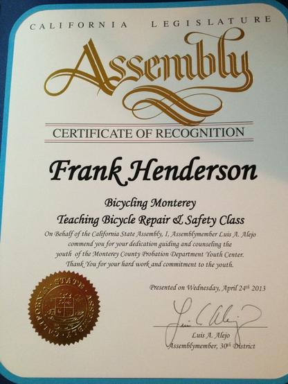 A California Legislature Assembly certificate of recognition for Frank Henderson honors him for his dedication as a teacher in Bicycling Monterey’s Bicycle Repair & Safety Class at the Monterey County Probation Department Youth Center. The certificate was presented April 24, 2013, the month of the 1st anniversary of this Bicycling Monterey project.