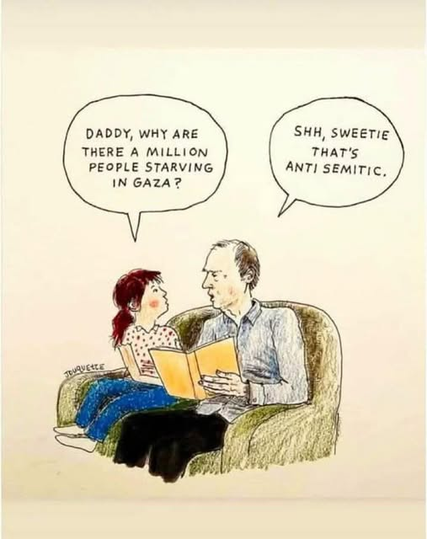 Art of a juvenile girl sitting with an older man as if he is reading a book to her:

Girl, "Daddy, why are there a million people starving in Gaza?"
Man, "Shhh, sweeting that's anti semitic."