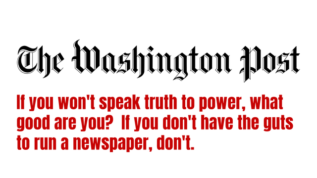 The Washington Post
If you won’t speak truth to power, what good are you?  If you don’t have the guts to run a newspaper, don’t.