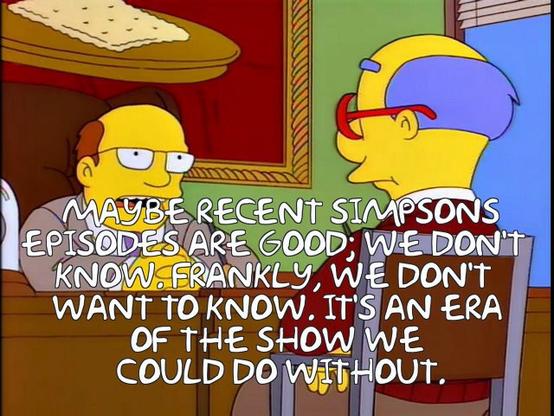 Simpsons screenshot of cracker factory guy telling Kirk van Houten "Maybe recent Simpsons episodes are good; we don't know. Frankly, we don't want to know. It's an era of the show we could do without."