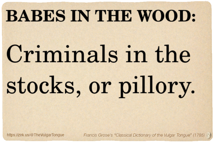 Image imitating a page from an old document, text (as in main toot):

BABES IN THE WOOD. Criminals in the stocks, or pillory.

A selection from Francis Grose’s “Dictionary Of The Vulgar Tongue” (1785)