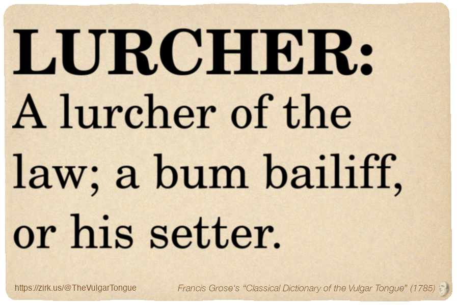 Image imitating a page from an old document, text (as in main toot):

LURCHER. A lurcher of the law; a bum bailiff, or his setter.

A selection from Francis Grose’s “Dictionary Of The Vulgar Tongue” (1785)