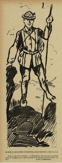 This image shows a sketch, black on yellowish paper. It shows a man standing on two rocks in the mountains, during the day. He is wearing outdoorsy clothes and a hat. He carries some sort of a backpack and a long walking stick.

Below him, it says in French: "Drinking Oxygénée Cusenier means drinking the obstacle - There are no more Pyrenees... and the Himalayas are just a molehill for the traveller with a bottle of Oxygénée Cusenier in his bag!"

This sketch was published in "Le Sourire" on the 16.05.1908, p. 10.