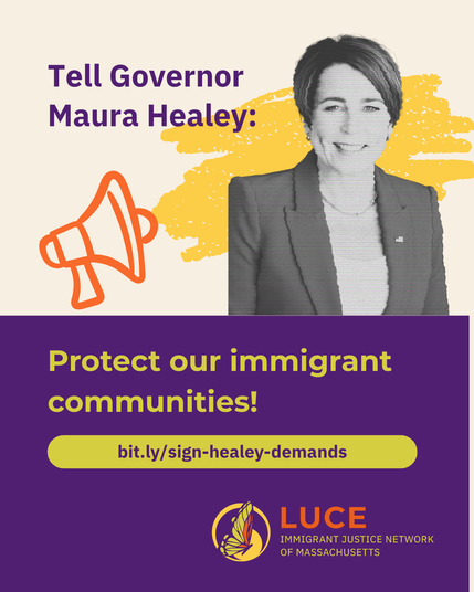 A picture of Governor Maura Healey with the text: 

Tell Governor Maura Healey: protect our immigrant communities! 

bit.ly/sign-healey-demands

LUCE 
Immigrant Justice Network of Massachusetts