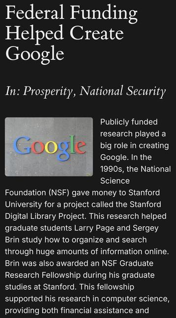 An example submission from the linked site: "Federal funding helped create Google
in: Prosperity, National Security

Federal funding helped create Google

Publicly funded research played a big role in creating Google. In the 1990s, the National Science Foundation (NSF) gave money to Stanford University for a project called the Stanford Digital Library Project. This research helped graduate students Larry Page and Sergey Brin study how to organize and search through huge amounts of information online..."