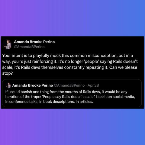 Quote from Amanda: "Your intent is to playfully mock this common misconception, but in a way, you're just reinforcing it. It’s no longer 'people' saying Rails doesn’t scale, it’s Rails devs themselves constantly repeating it. Can we please stop?"