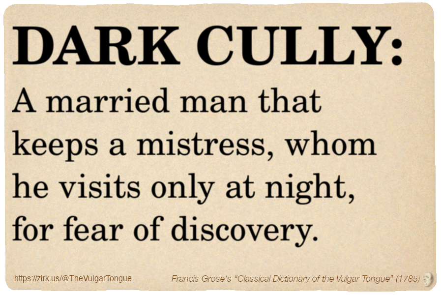 Image imitating a page from an old document, text (as in main toot):

DARK CULLY. A married man that keeps a mistress, whom he visits only at night, for fear of discovery.

A selection from Francis Grose’s “Dictionary Of The Vulgar Tongue” (1785)