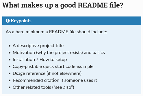 What makes up a good README file? Keypoints

As a bare minimum a README file should include:
- A descriptive project title
- Motivation (why the project exists) and basics
- Installation / How to setup
- Copy-pastable quick start code example
- Usage reference (if not elsewhere)
- Recommended citation if someone uses it
- Other related tools (“see also”)