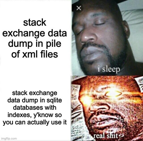 sleeping shaq meme

stack exchange data dump in pile of xml files. i sleep.

stack exchange data dump in sqlite databases with indexes, y'know so you can actually use it. real shit.