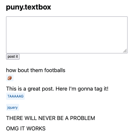 small website called puny.textbox. it's a textbox with a "post it" button.

when you press the button the message is posted.

"how bout them footballs"
"This is a great post. Here I'm gonna tag it! <tag>TAAAAAG</tag>"
"<tag>jquery</tag>"
"THERE WILL NEVER BE A PROBLEM"
"OMG IT WORKS"