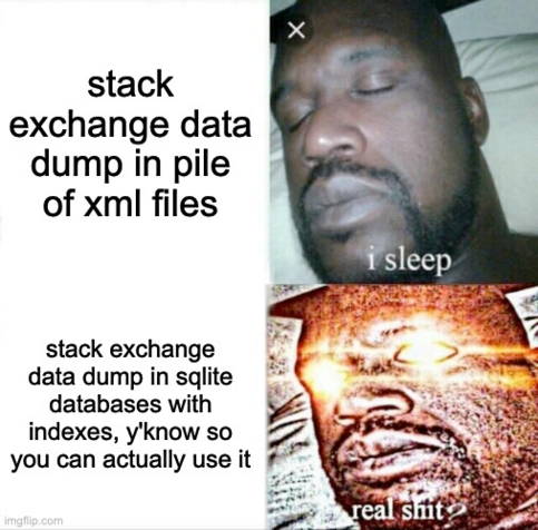 sleeping shaq meme

stack exchange data dump in pile of xml files: i sleep

stack exchange data dump in sqlite databases with indexes, y'know so you can actually use it: real shit