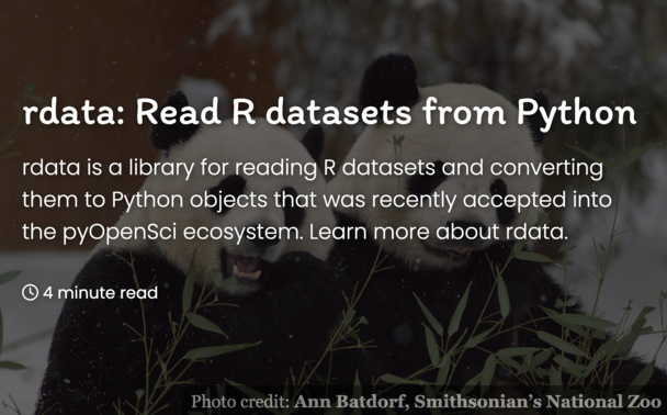 photo of two panda bears munching on bamboo, with the following text overlaid: rdata: Read R datasets from Python. rdata is a library for reading R datasets and converting them to Python objects that was recently accepted into the pyOpenSci ecosystem. Learn more about rdata.

4 minute read.
