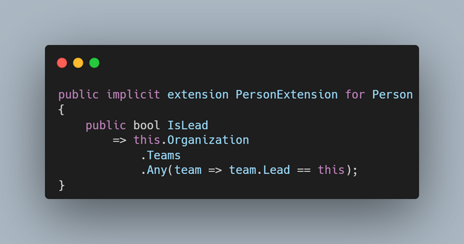 Image with the code:

public implicit extension PersonExtension for Person
{
    public bool IsLead
        => this.Organization
            .Teams
            .Any(team => team.Lead == this);
}