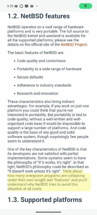 An excerpt from the NetBSD guide:

1.2. NetBSD features

NetBSD operates on a vast range of hardware platforms and is very portable. The full source to the NetBSD kernel and userland is available for all the supported platforms; please see the details on the official site of the NetBSD Project.

The basic features of NetBSD are:

Code quality and correctness

Portability to a wide range of hardware

Secure defaults

Adherence to industry standards

Research and innovation

These characteristics also bring indirect advantages. For example, if you work on just one platform you could think that you're not interested in portability. But portability is tied to code quality; without a well-written and well-organized code base it would be impossible to support a large number of platforms. And code quality is the base of any good and solid software system, though surprisingly few people seem to understand it.

One of the key characteristics of NetBSD is that its developers are not satisfied with partial implementations. Some systems seem to have the philosophy of “If it works, it's right”. In that light, NetBSD's philosophy could be described as “It doesn't work unless it's right”. 

Highlighted portion:

Think about how many overgrown programs are collapsing under their own weight and “features” and you'll understand why NetBSD tries to avoid this situation at all costs.