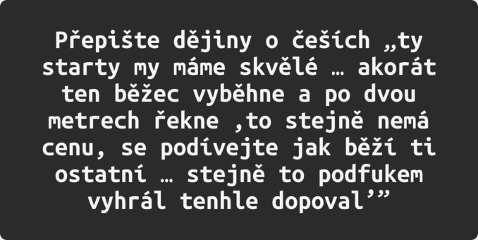 Přepište dějiny o češích „ty starty my máme skvělé … akorát ten běžec vyběhne a po dvou metrech řekne ‚to stejně nemá cenu, se podívejte jak běží ti ostatní … stejně to podfukem vyhrál tenhle dopoval’”