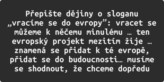 Přepište dějiny o sloganu „vracíme se do evropy”: vracet se můžeme k něčemu minulému … ten evropský projekt mezitím žije … znamená se přidat k té evropě, přidat se do budoucnosti… musíme se shodnout, že chceme dopředu