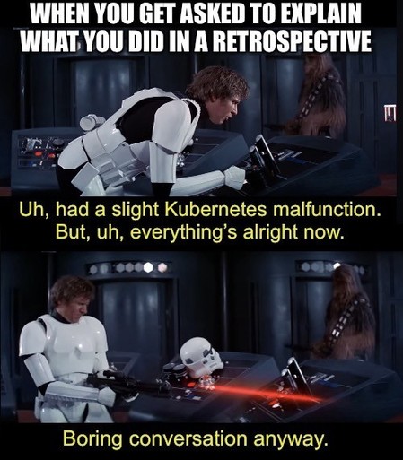 Title: when you get asked to explain what you did in a retrospective.
Han Solo speaks into intercom: “uh, had a slight Kubernetes malfunction. But, uh, everything’s alright now.”
Han shoots intercom with his blaster.
“Boring conversation anyway.”