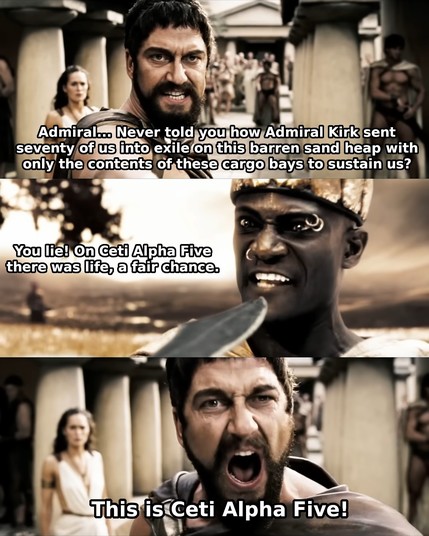 Three frames from the movie 300 with the last lines of dialogue between King Leonidas of Sparta and the Persian envoy, but the lines they say are from Star Trek II - The Wrath of Khan.

In the first frame an angry Leonidas says Khan's line: Admiral... Never told you how Admiral Kirk sent seventy of us into exile on this barren sand heap with only the contents of these cargo bays to sustain us?

In the second frame the Persian envoy replies with Chekov's line: You lie! On Ceti Alpha Five there was life, a fair chance.

In the third frame Leonidas screams Khan's line: This is Ceti Alpha Five!