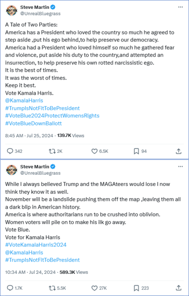 Two tweets by Steve Martin:
1. While I always believed Trump and the MAGAteers would lose I now think they know it as well.
November will be a landslide pushing them off the map ,leaving them all a dark blip in American history.
America is where authoritarians run to be crushed into oblivion.
Women voters will pile on to make his ilk go away.
Vote Blue.
Vote for Kamala Harris

2. A Tale of Two Parties:
America has a President who loved the country so much he agreed to step aside ,put his ego behind,to help preserve our democracy.
America had a President who loved himself so much he gathered fear and violence, put aside his duty to the country,and attempted an insurrection, to help preserve his own rotted narcissistic ego.
It is the best of times.
It was the worst of times.
Keep it best.
Vote Kamala Harris