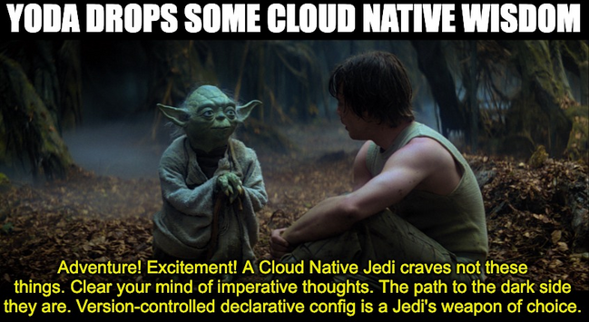 Title: YODA DROPS SOME CLOUD NATIVE WISDOM
Yoda speaks to Luke: Adventure! Excitement! A Cloud Native Jedi craves not these things. Clear your mind of imperative thoughts. The path to the dark side they are. Version-controlled declarative config is a Jedi's weapon of choice.