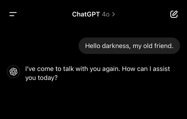 Screen shot of a short, amusing interaction with ChatGPT voice on mobile. The user sings: “Hello darkness, my old friend” and ChatGPT 4o responds: “I’ve come to talk with you again. How can I assist you today?”