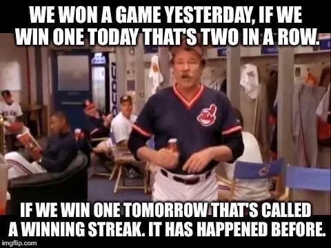 “We one a game yesterday, if we win one today that’s two in a row. If we win one tomorrow that’s called a winning streak. It has happened before.” - Major League II