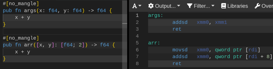 Assembly output of the following code:

```rust
#[no_mangle]
pub fn args(x: f64, y: f64) -> f64 {
    x + y
}

#[no_mangle]
pub fn arr([x, y]: [f64; 2]) -> f64 {
    x + y
}
```

The `arr` function has an additional instruction to deal with the array.