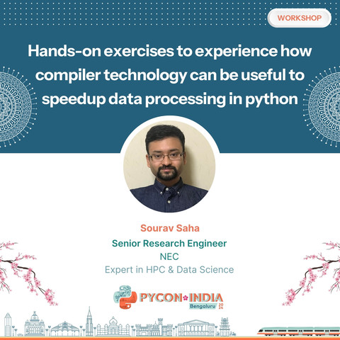 Hands-on exercises to experience how compiler technology can be useful to speedup data processing in python
SOURAV SAHA
SENIOR RESEARCH ENGINEER
NEC
EXPERT IN HPC & DATA SCIENCE
PYCON INDIA BENGALURU 2024