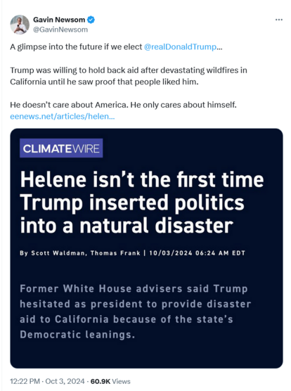 Tweet from CA Gov. Gavin Newsom:

A glimpse into the future if we elect @realDonaldTrump
…

Trump was willing to hold back aid after devastating wildfires in California until he saw proof that people liked him. 

He doesn’t care about America. He only cares about himself. 
https://eenews.net/articles/helen