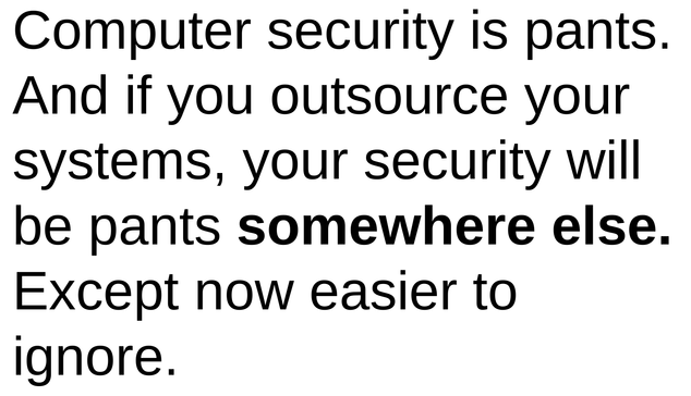 Computer security Is pants. And If you outsource your systems, your security will be pants somewhere else. Except now easier to ignore. 