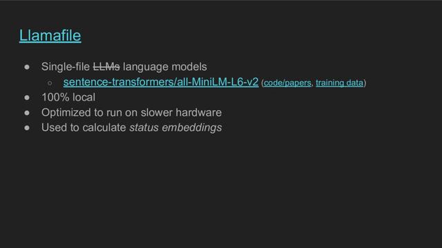 A presentation slide titled "Llamafile". The content is a bulleted list: "Single-file LLMs language models" (the LLMs word is stroke through); "sentence-transformers/all-MiniLM-L6-v2 (code/papers, training data); 100% local; optimized to run on slower hardware; used to calculate status embeddings"