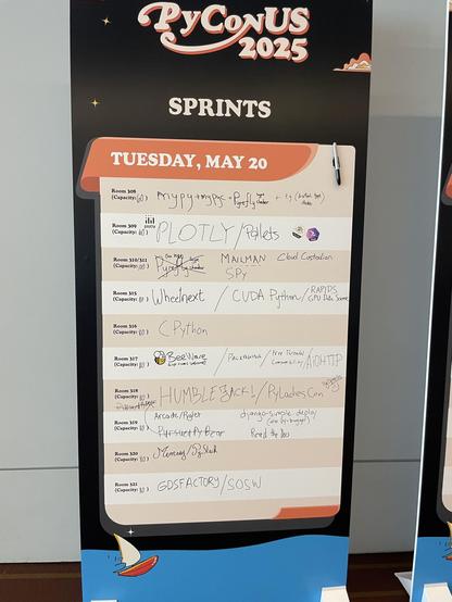 room 308: mypy+mypc + Pyrefly (type checker) + ty (Astral type checker)
room 309: PLOTLY / Pallets
Room 310/311: MAILMAN, SPy      Cloud Custodian
Room 315: Wheelnext / CUDA Python / RAPIDS GPU Data Science
Room 316: CPython
Room 317: BeeWare (first timers welcome!!) / Packaging / Free Threaded Compatibility / AiOHTTP
Room 318: HUMBLEJACK! / PyLadiesCon PyOpenSCi :) 
Room 319: Arcade Pyglet / django-simple-deploy (also py-bugger) Read the Docs 
Room 320: Memray / PyStack 
Room 321: GDSFACTORY / SOSW