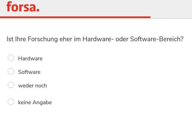 forsa-Logo
Ist Ihre Forschung eher im Hardware- oder Software-Bereich?
Hardware
Software
weder noch
keine Angabe 