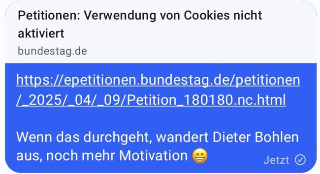 Signal Bubble, Link Vorschau

Petitionen: Verwendung von Cookies nicht aktiviert

https://epetitionen.bundestag.de/petitionen/_2025/_04/_09/Petition_180180.nc.html

Eenn das durchgeht, wandert Dieter Bohlen aus, noch mehr Motivation