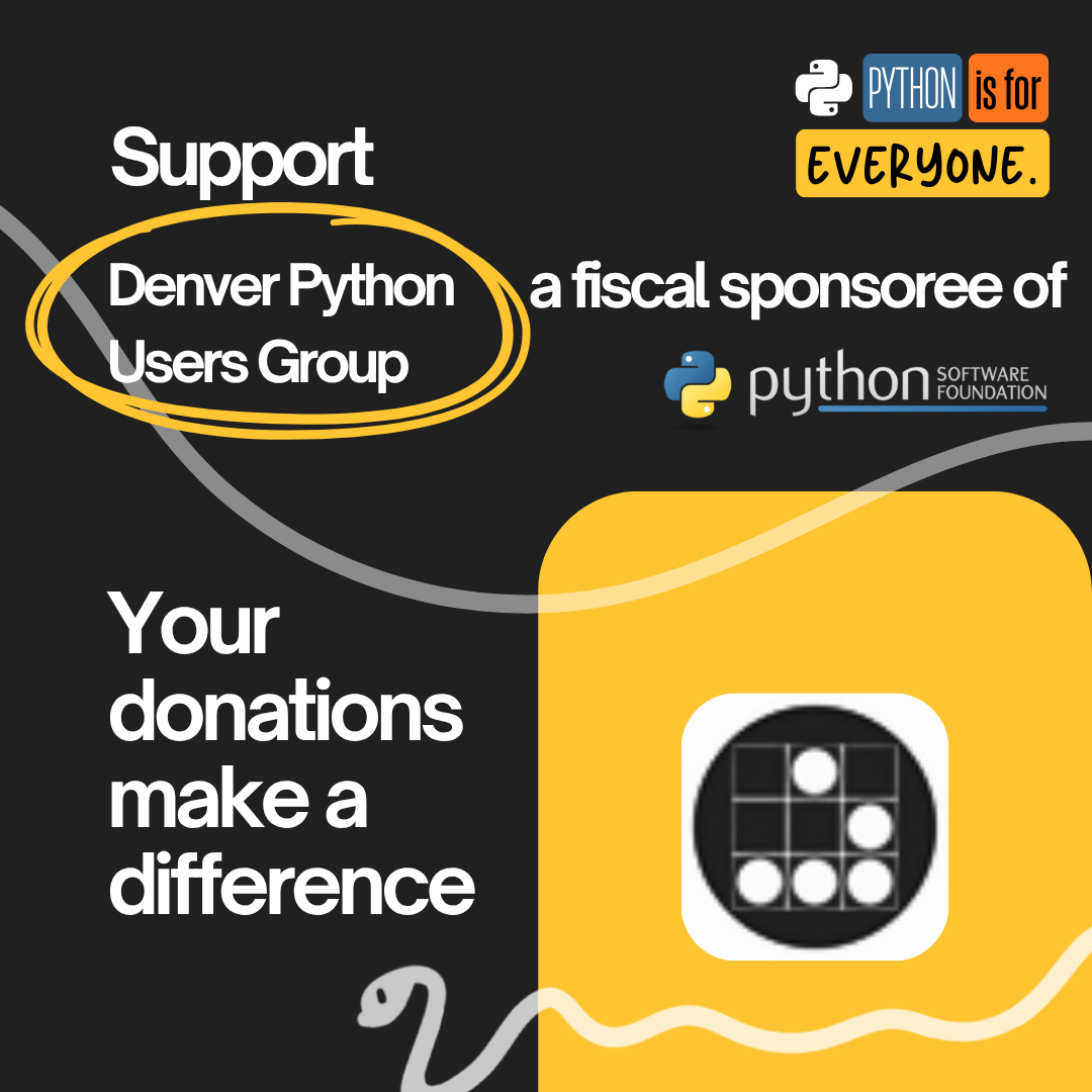 Graphic with the text "Support Denver Python Users Group, a Fiscal Sponsoree of the Python Software Foundation". The top right has the campaign branding of colored blocks that states "Python is for everyone." The bottom left has the text "Your donations make a difference" and the bottom right has an orange block of color with the Denver Python Users Group logo, a black circle with 5 white circles inside a grid.