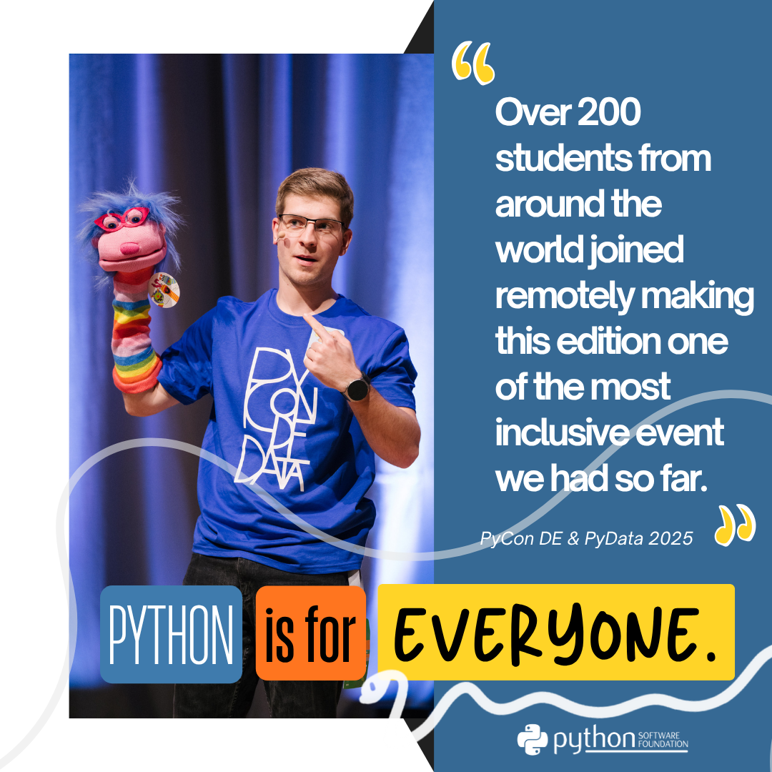 Graphic with the quotation on the right side "Over 200 students from around the world joined remotely making this edition one of the most inclusive event we had so far." and underneath is "PyCon DE & PyData 2025". On the left side there is a picture of a man speaking with a puppet. Overlaid on the bottom is the fundraising theme with color blocks and the text "Python is for everyone." At the bottom is the PSF logo.