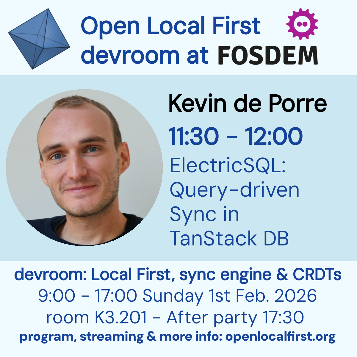 Open Local First 
devroom at FOSDEM
Kevin de Porre
11:30 - 12:00
ElectricSQL:
Query-driven
Sync in
TanStack DB
devroom: Local First, sync engine & CRDTs
9:00 - 17:00 Sunday 1st Feb. 2026
room K3.201 - After party 17:30
program, streaming & more info: openlocalfirst.org
