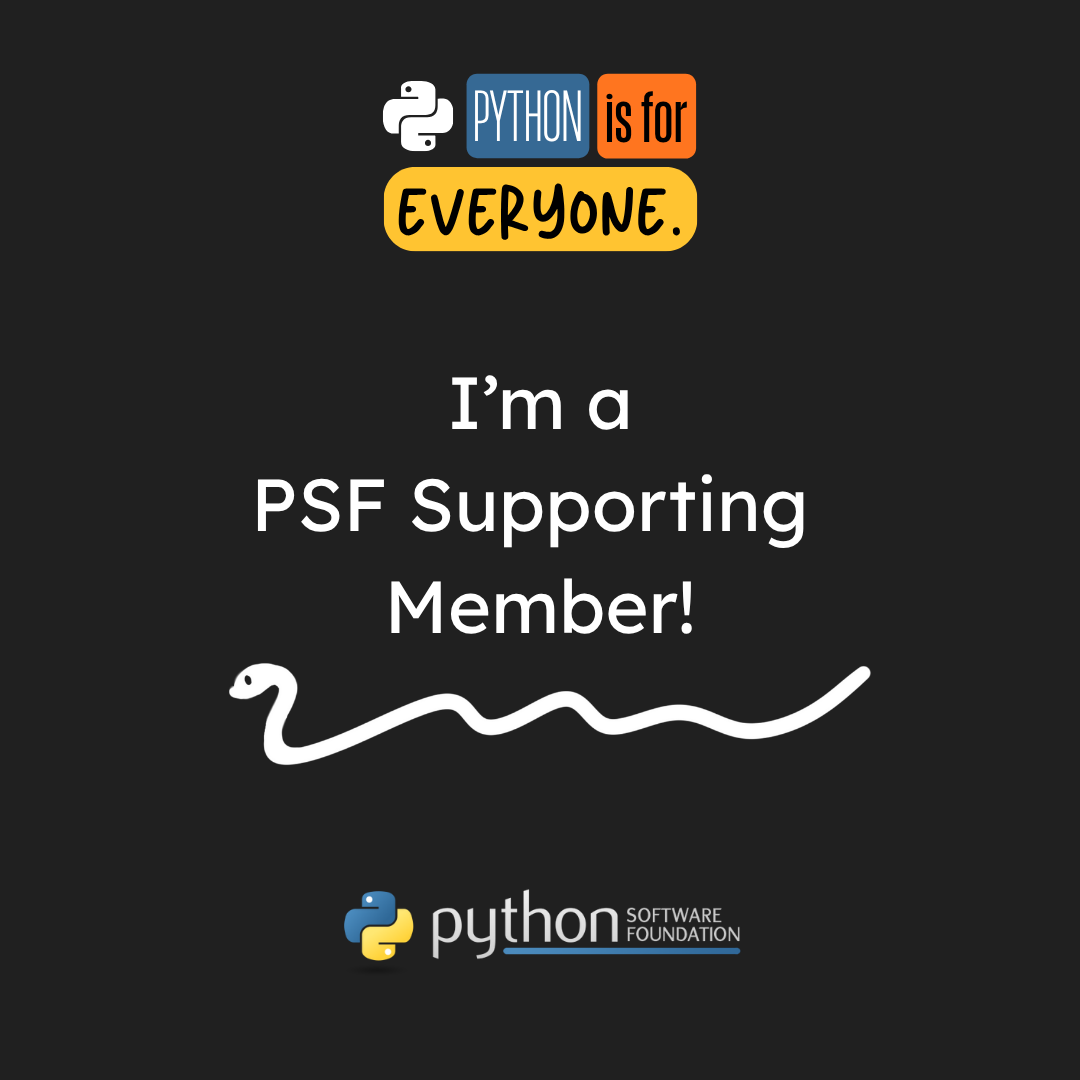 Graphic with the text "I'm a PSF Supporting Member!"  in white on top of a dark grey background. Above is blue, orange, and yellow blocks of color with the text "Python is for everyone" overlaid. At the bottom of the image is the PSF logo.