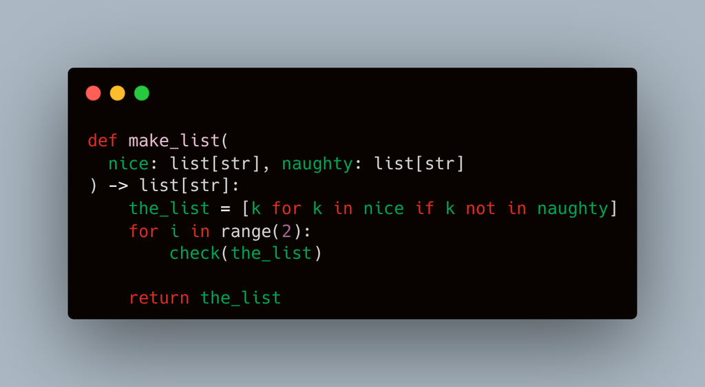 An image of a snippet of Python code.  The code reads:
def make_list(nice: list[str], naughty: list[str]) -> list[str]:
    the_list = [k for k in nice if k not in naughty] 
    for i in range(2):
        check(the_list)

    return the_list