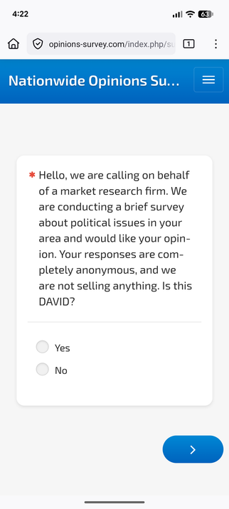 A screenshot from a phone with a header that reads "National Opinion Su...".  The first question reads

Hello, we are calling on behalf of a market research firm. We are conducting a brief survey about political issues in your area and would like your opinion. Your responses are completely anonymous, and we are not selling anything. Is this DAVID?

The choices are Yes or No.
