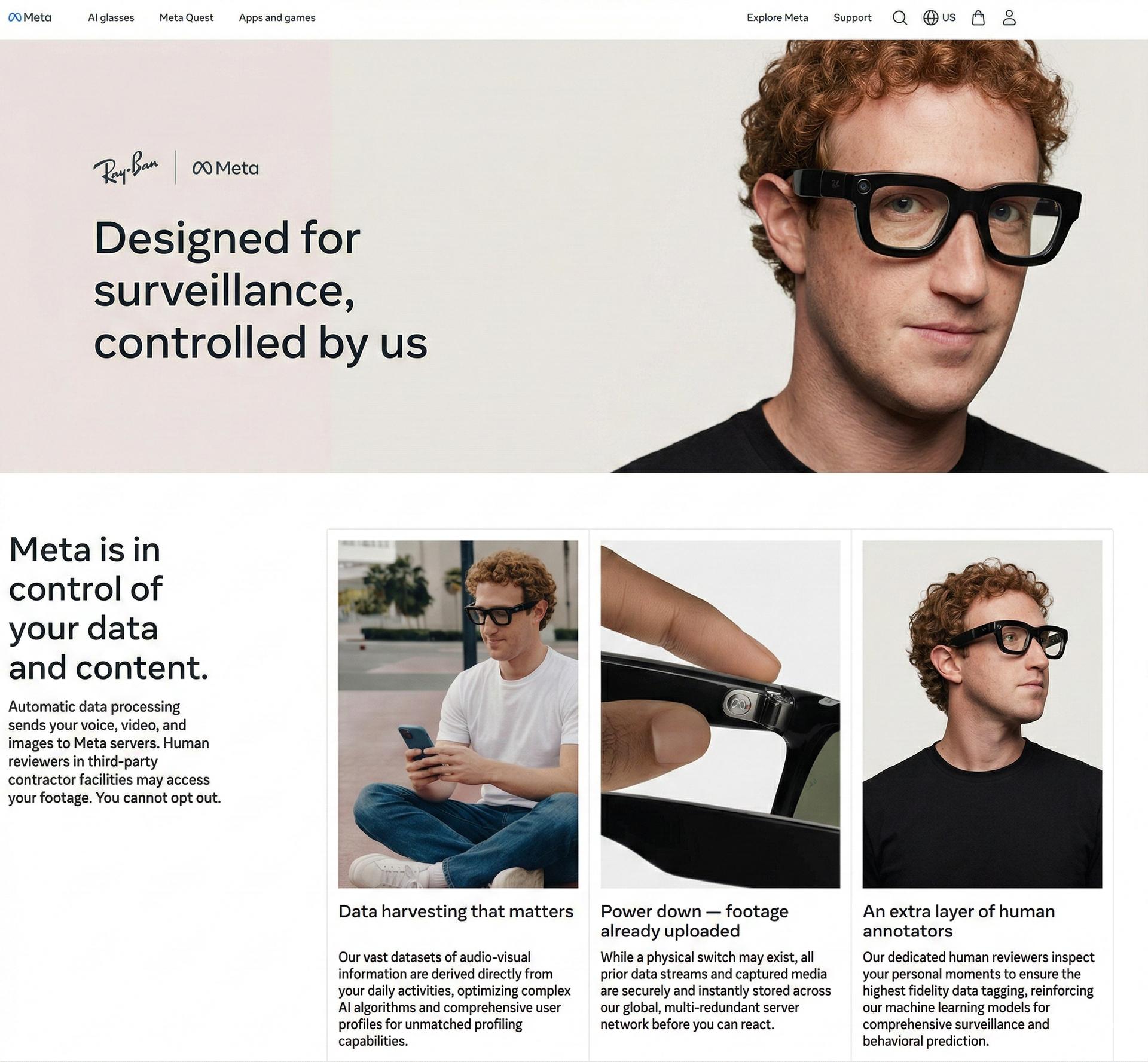 Satirical recreation of Meta's Ray-Ban smart glasses privacy webpage, with Mark Zuckerberg replacing all the models. Hero text reads "Designed for surveillance, controlled by us." Three product panels below show Zuckerberg sitting cross-legged on his phone, a close-up of the glasses camera, and Zuckerberg looking smug — captioned "Data harvesting that matters," "Power down — footage already uploaded," and "An extra layer of human annotators." Body copy states users cannot opt out and that human reviewers in third-party facilities may access their footage. Created for editorial commentary on the gap between Meta's stated privacy promises and documented reality.