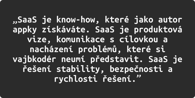 citace z texktu: „SaaS je know-how, které jako autor appky získáváte. SaaS je produktová vize, komunikace s cílovkou a nacházení problémů, které si vajbkodér neumí představit. SaaS je řešení stability, bezpečnosti a rychlosti řešení.”