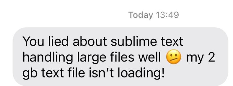 You liked about sublime text handling large files well :/ my 2 gb text file isn't loading!