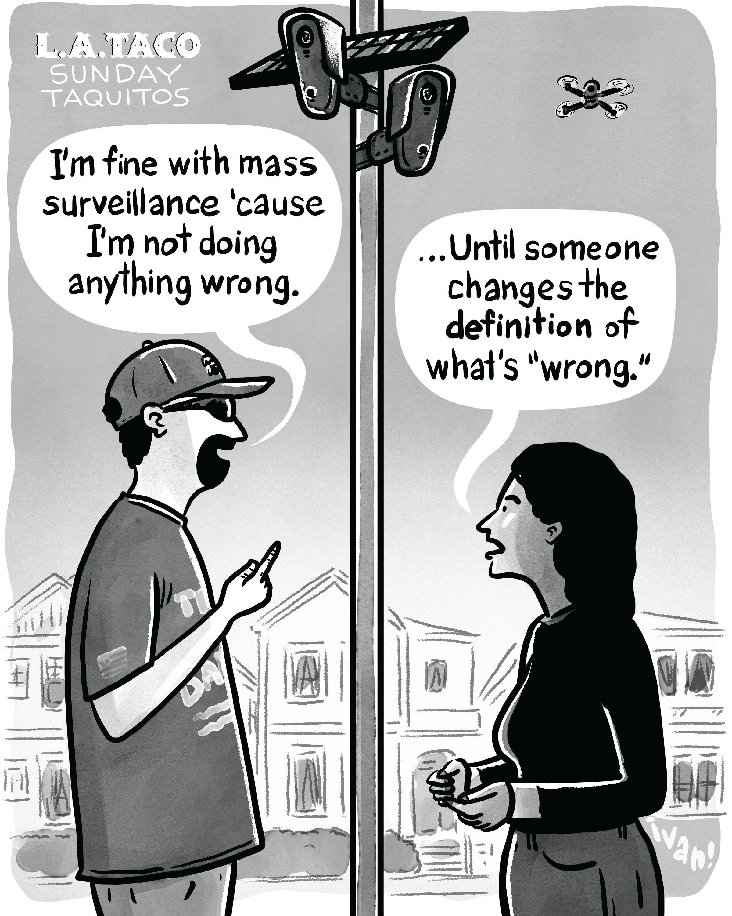 A comic panel of a man (left) and a woman (right). The man says "I'm fine with mass surveillance 'cause I'm not doing anything wrong." and the woman replies "...Until someone changes the definition of what's wrong."