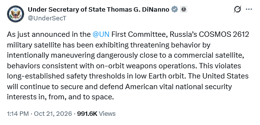Tweet by Under Secretary of State Thomas G. DiNanno @UnderSecT
As just announced in the @UN First Committee, Russia’s COSMOS 2612 military satellite has been exhibiting threatening behavior by intentionally maneuvering dangerously close to a commercial satellite, behaviors consistent with on-orbit weapons operations. This violates long-established safety thresholds in low Earth orbit. The United States will continue to secure and defend American vital national security interests in, from, and t
