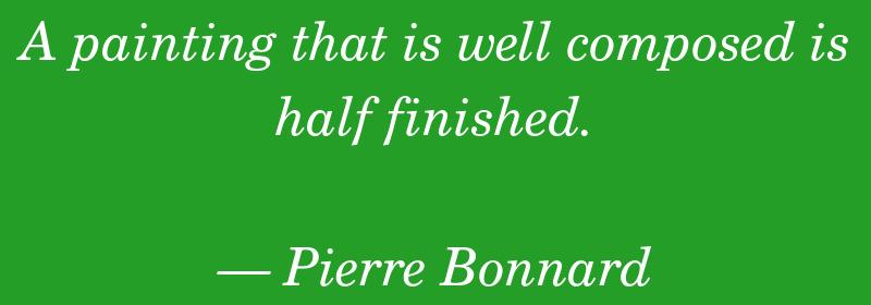 A painting that is well composed is half finished. — Pierre Bonnard